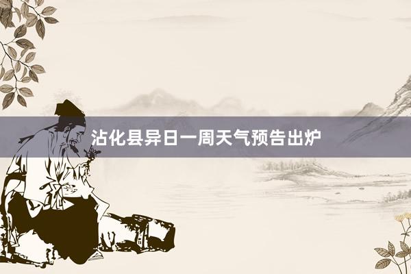 沾化县异日一周天气预告出炉