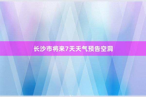 长沙市将来7天天气预告空洞