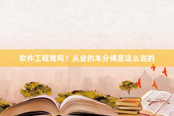 软件工程难吗？从业的本分傅是这么说的