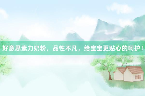 好意思素力奶粉，品性不凡，给宝宝更贴心的呵护！